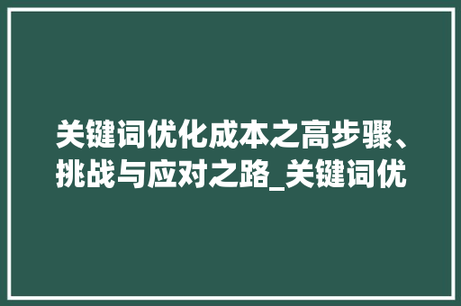 关键词优化成本之高步骤、挑战与应对之路_关键词优化成本高