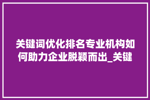关键词优化排名专业机构如何助力企业脱颖而出_关键词优化排名找哪家