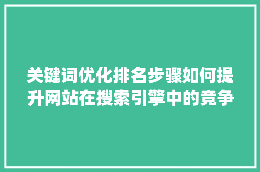 关键词优化排名步骤如何提升网站在搜索引擎中的竞争力_关键词优化排名步骤分析