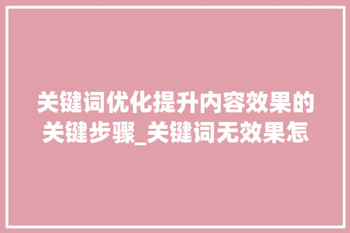 关键词优化提升内容效果的关键步骤_关键词无效果怎么优化