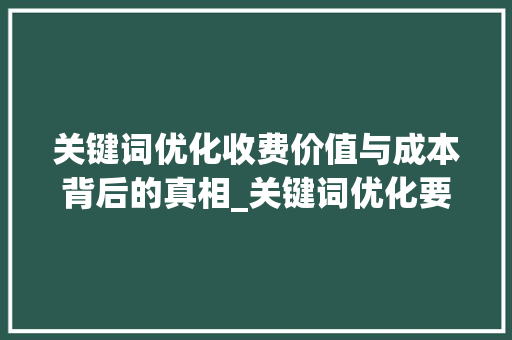 关键词优化收费价值与成本背后的真相_关键词优化要收费吗