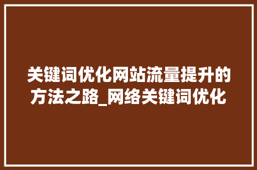 关键词优化网站流量提升的方法之路_网络关键词优化哪里好
