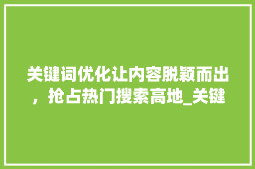 关键词优化让内容脱颖而出，抢占热门搜索高地_关键词优化排名上热门