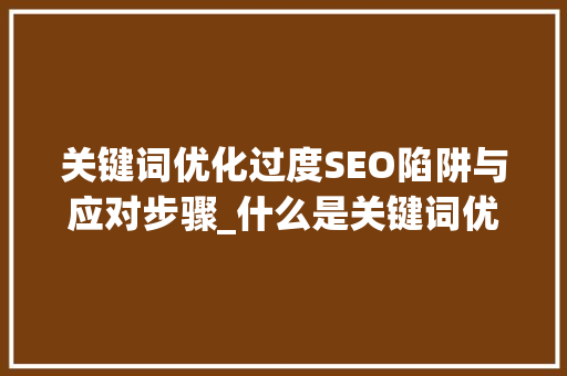 关键词优化过度SEO陷阱与应对步骤_什么是关键词优化过度词