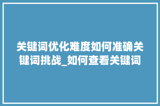 关键词优化难度如何准确关键词挑战_如何查看关键词优化难度