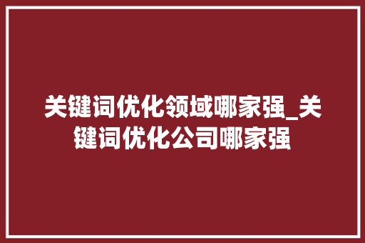 关键词优化领域哪家强_关键词优化公司哪家强