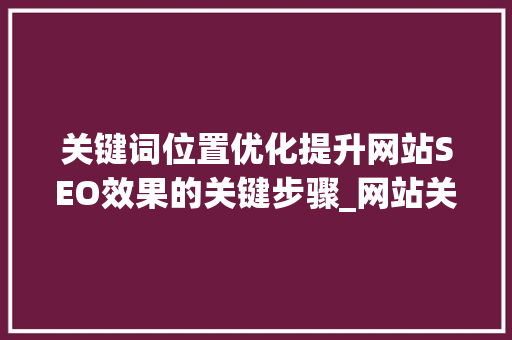 关键词位置优化提升网站SEO效果的关键步骤_网站关键词的位置优化  第1张