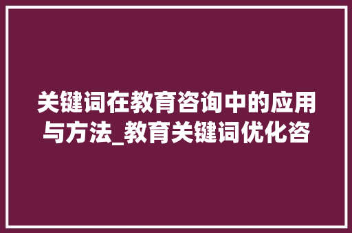 关键词在教育咨询中的应用与方法_教育关键词优化咨询