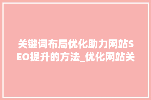 关键词布局优化助力网站SEO提升的方法_优化网站关键词布局
