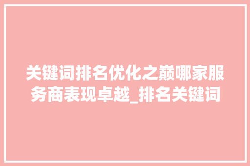 关键词排名优化之巅哪家服务商表现卓越_排名关键词优化哪家好