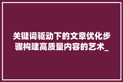 关键词驱动下的文章优化步骤构建高质量内容的艺术_站在关键词角度如何优化