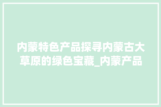 内蒙特色产品探寻内蒙古大草原的绿色宝藏_内蒙产品关键词优化排名