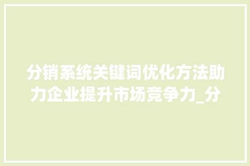 分销系统关键词优化方法助力企业提升市场竞争力_分销系统关键词优化方法