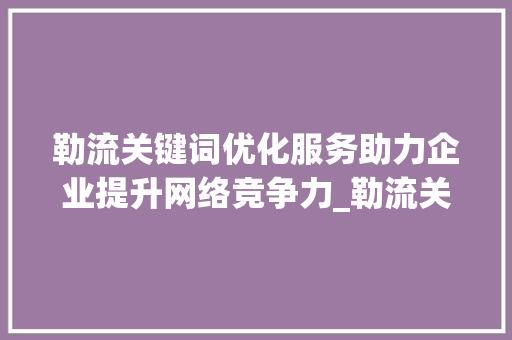 勒流关键词优化服务助力企业提升网络竞争力_勒流关键词优化服务