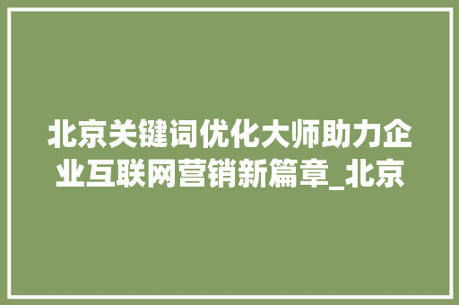 北京关键词优化大师助力企业互联网营销新篇章_北京关键词优化大师