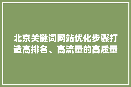 北京关键词网站优化步骤打造高排名、高流量的高质量网站_北京关键词网站优化