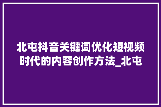 北屯抖音关键词优化短视频时代的内容创作方法_北屯抖音关键词优化