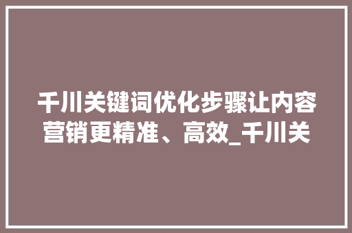 千川关键词优化步骤让内容营销更精准、高效_千川关键词怎么优化