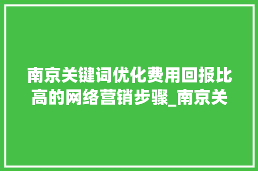 南京关键词优化费用回报比高的网络营销步骤_南京关键词优化费用