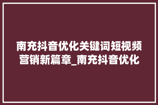 南充抖音优化关键词短视频营销新篇章_南充抖音优化关键词