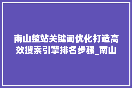 南山整站关键词优化打造高效搜索引擎排名步骤_南山整站关键词优化