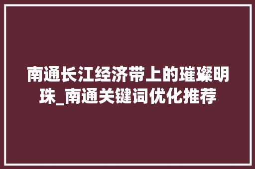 南通长江经济带上的璀璨明珠_南通关键词优化推荐