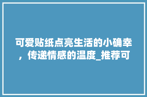 可爱贴纸点亮生活的小确幸，传递情感的温度_推荐可爱贴纸关键词优化  第1张