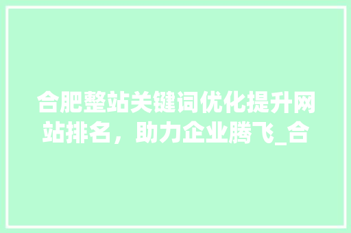 合肥整站关键词优化提升网站排名，助力企业腾飞_合肥整站关键词优化