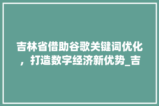 吉林省借助谷歌关键词优化，打造数字经济新优势_吉林谷歌关键词优化