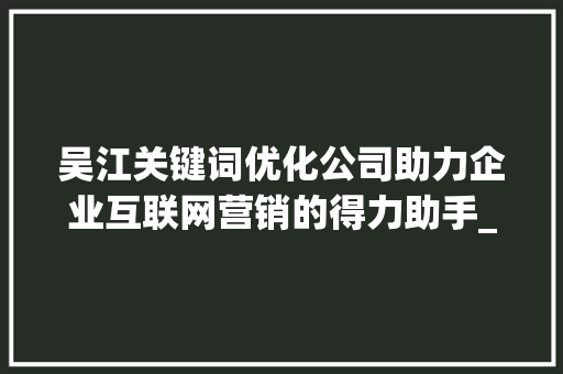 吴江关键词优化公司助力企业互联网营销的得力助手_吴江关键词优化公司