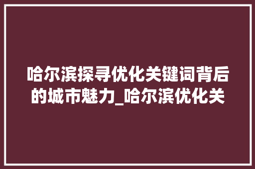 哈尔滨探寻优化关键词背后的城市魅力_哈尔滨优化关键词查询