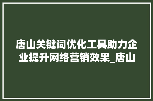 唐山关键词优化工具助力企业提升网络营销效果_唐山关键词优化工具