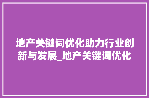 地产关键词优化助力行业创新与发展_地产关键词优化行业