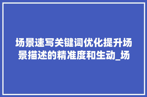 场景速写关键词优化提升场景描述的精准度和生动_场景速写关键词优化方法