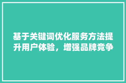 基于关键词优化服务方法提升用户体验，增强品牌竞争力_关键词优化服务方法