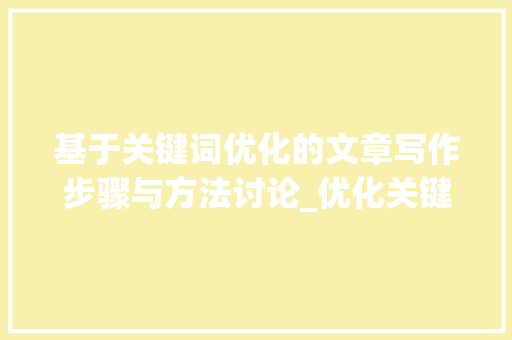基于关键词优化的文章写作步骤与方法讨论_优化关键词文章怎么写
