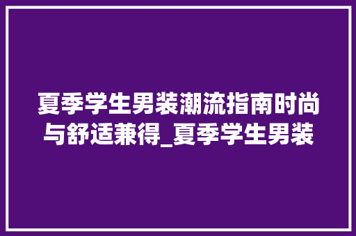 夏季学生男装潮流指南时尚与舒适兼得_夏季学生男装关键词优化