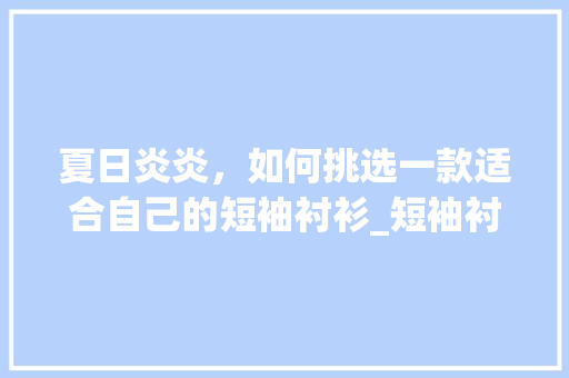 夏日炎炎，如何挑选一款适合自己的短袖衬衫_短袖衬衫推荐关键词优化