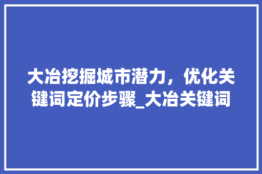 大冶挖掘城市潜力，优化关键词定价步骤_大冶关键词优化价格