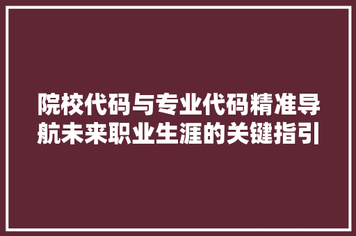 院校代码与专业代码精准导航未来职业生涯的关键指引