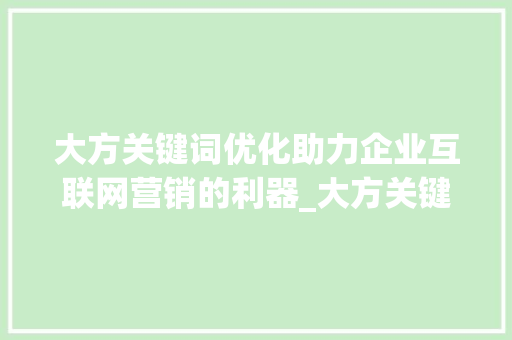 大方关键词优化助力企业互联网营销的利器_大方关键词优化公司