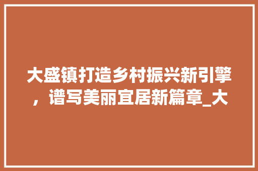大盛镇打造乡村振兴新引擎，谱写美丽宜居新篇章_大盛镇优化关键词