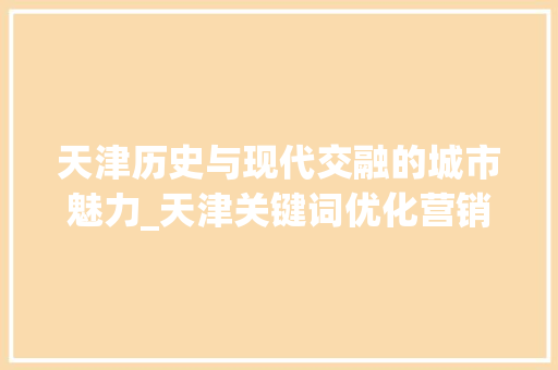 天津历史与现代交融的城市魅力_天津关键词优化营销