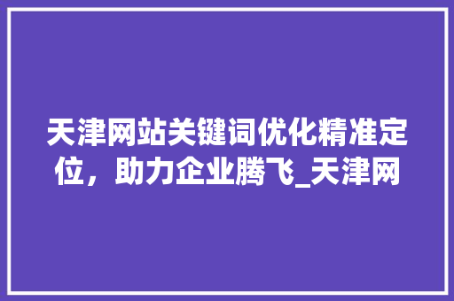 天津网站关键词优化精准定位，助力企业腾飞_天津网站关键词优化方法