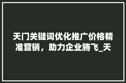 天门关键词优化推广价格精准营销，助力企业腾飞_天门关键词优化推广价格