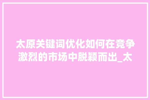 太原关键词优化如何在竞争激烈的市场中脱颖而出_太原关键词优化哪里有