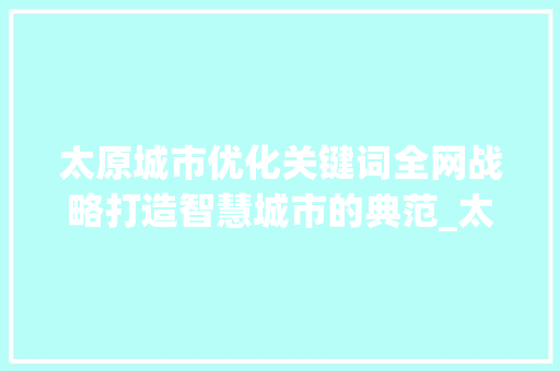 太原城市优化关键词全网战略打造智慧城市的典范_太原优化关键词全网