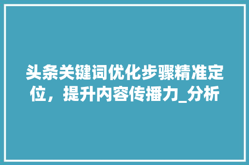 头条关键词优化步骤精准定位，提升内容传播力_分析头条关键词优化步骤
