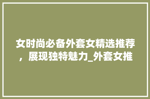 女时尚必备外套女精选推荐，展现独特魅力_外套女推荐关键词优化