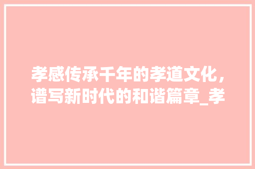 孝感传承千年的孝道文化，谱写新时代的和谐篇章_孝感关键词优化师